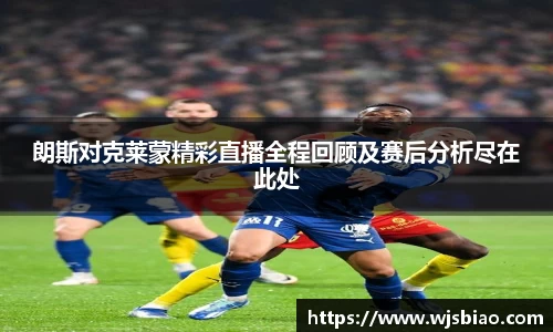 朗斯对克莱蒙精彩直播全程回顾及赛后分析尽在此处