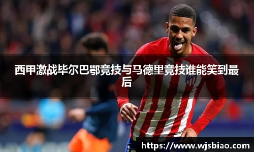 西甲激战毕尔巴鄂竞技与马德里竞技谁能笑到最后