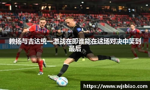 赖扬与吉达统一激战在即谁能在这场对决中笑到最后