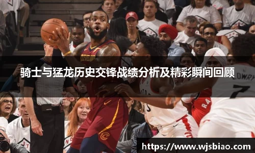 骑士与猛龙历史交锋战绩分析及精彩瞬间回顾