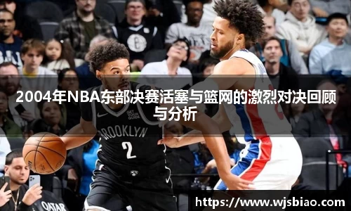 2004年NBA东部决赛活塞与篮网的激烈对决回顾与分析