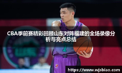 CBA季前赛精彩回顾山东对阵福建的全场录像分析与亮点总结