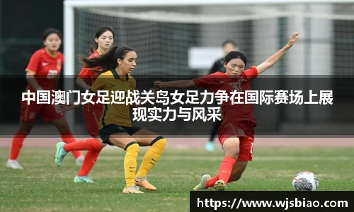 中国澳门女足迎战关岛女足力争在国际赛场上展现实力与风采