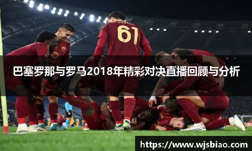 巴塞罗那与罗马2018年精彩对决直播回顾与分析